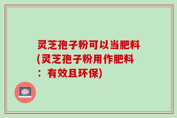 灵芝孢子粉可以当肥料(灵芝孢子粉用作肥料：有效且环保)