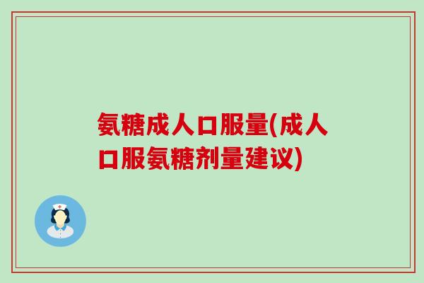 氨糖成人口服量(成人口服氨糖剂量建议)