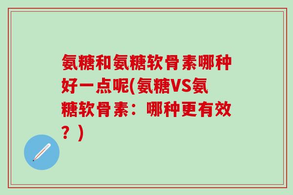 氨糖和氨糖软骨素哪种好一点呢(氨糖VS氨糖软骨素：哪种更有效？)
