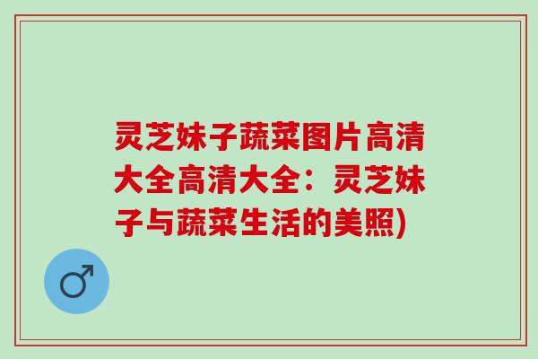 灵芝妹子蔬菜图片高清大全高清大全：灵芝妹子与蔬菜生活的美照)
