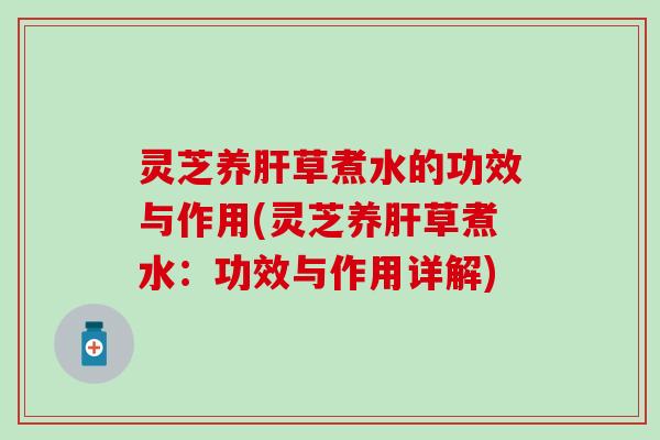灵芝养肝草煮水的功效与作用(灵芝养肝草煮水：功效与作用详解)