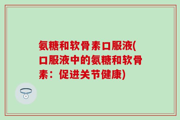 氨糖和软骨素口服液(口服液中的氨糖和软骨素：促进关节健康)
