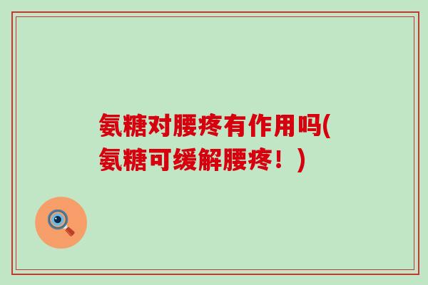 氨糖对腰疼有作用吗(氨糖可缓解腰疼!) 氨糖对腰疼有作用吗(氨糖可缓解腰疼!)