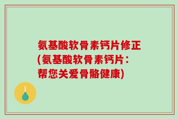 氨基酸软骨素钙片修正(氨基酸软骨素钙片：帮您关爱骨骼健康)