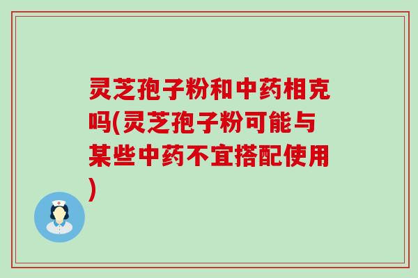 灵芝孢子粉和中药相克吗(灵芝孢子粉可能与某些中药不宜搭配使用)