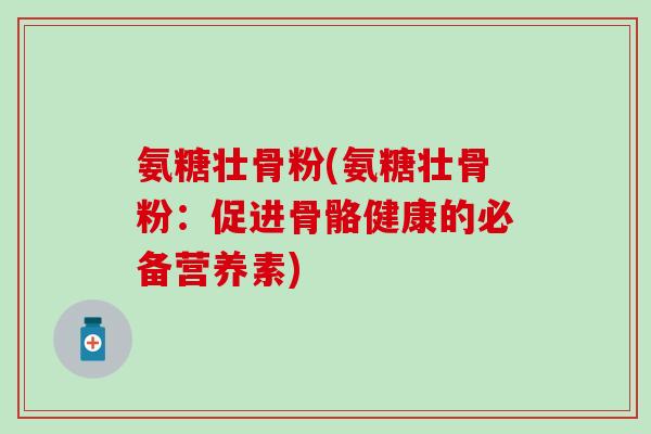 氨糖壮骨粉(氨糖壮骨粉：促进骨骼健康的必备营养素)