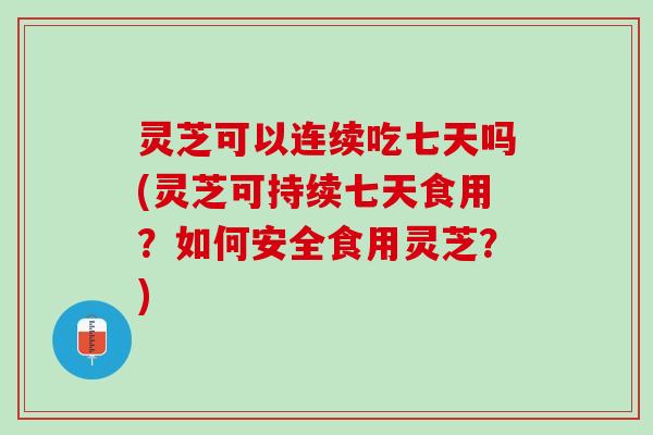 灵芝可以连续吃七天吗(灵芝可持续七天食用？如何安全食用灵芝？)