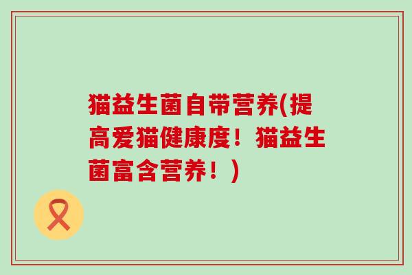 猫益生菌自带营养(提高爱猫健康度！猫益生菌富含营养！)