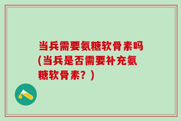 当兵需要氨糖软骨素吗(当兵是否需要补充氨糖软骨素？)