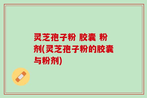 灵芝孢子粉 胶囊 粉剂(灵芝孢子粉的胶囊与粉剂)