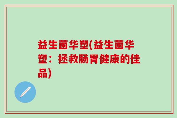 益生菌华塑(益生菌华塑：拯救肠胃健康的佳品)