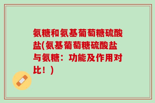 氨糖和氨基葡萄糖硫酸盐(氨基葡萄糖硫酸盐与氨糖：功能及作用对比！)