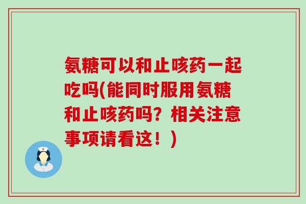 氨糖可以和止咳药一起吃吗(能同时服用氨糖和止咳药吗？相关注意事项请看这！)