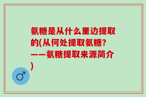氨糖是从什么里边提取的(从何处提取氨糖？——氨糖提取来源简介)