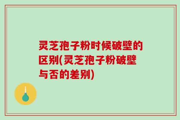 灵芝孢子粉时候破壁的区别(灵芝孢子粉破壁与否的差别)