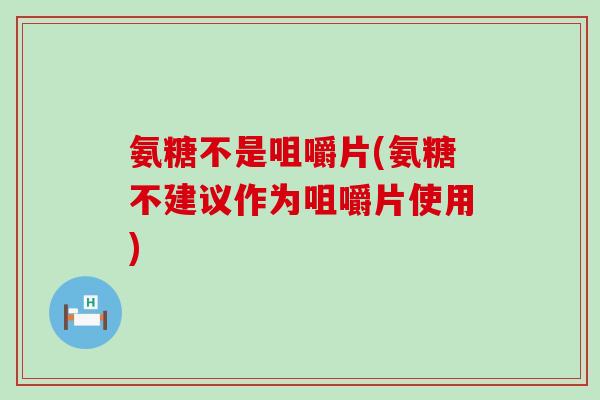 氨糖不是咀嚼片(氨糖不建议作为咀嚼片使用)