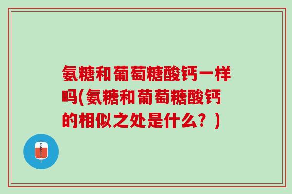 氨糖和葡萄糖酸钙一样吗(氨糖和葡萄糖酸钙的相似之处是什么？)