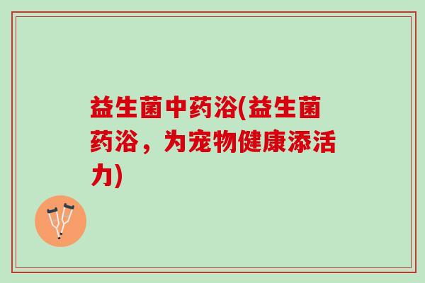 益生菌浴(益生菌药浴,为宠物健康添活力) 益生菌浴(益生菌药浴,为宠物健康添活力)