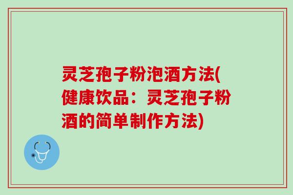 灵芝孢子粉泡酒方法(健康饮品：灵芝孢子粉酒的简单制作方法)