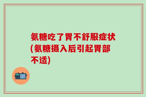 氨糖吃了胃不舒服症状(氨糖摄入后引起胃部不适)