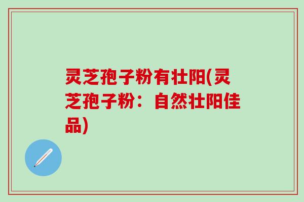 灵芝孢子粉有壮阳(灵芝孢子粉：自然壮阳佳品)