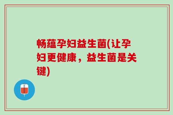 畅蕴孕妇益生菌(让孕妇更健康，益生菌是关键)