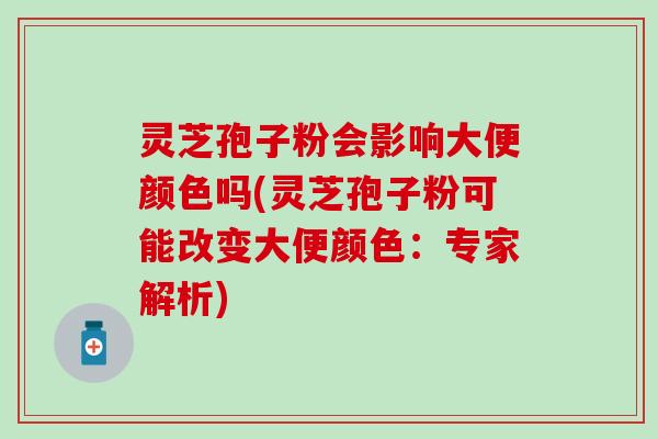 灵芝孢子粉会影响大便颜色吗(灵芝孢子粉可能改变大便颜色：专家解析)