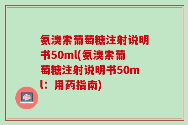 氨溴索葡萄糖注射说明书50ml(氨溴索葡萄糖注射说明书50ml：用药指南)