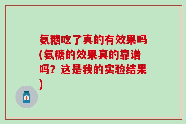氨糖吃了真的有效果吗(氨糖的效果真的靠谱吗？这是我的实验结果)