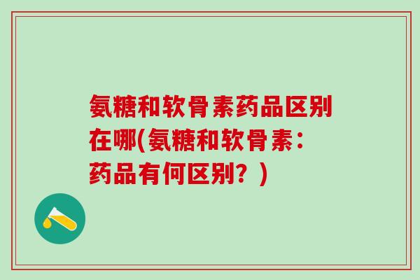 氨糖和软骨素药品区别在哪(氨糖和软骨素：药品有何区别？)