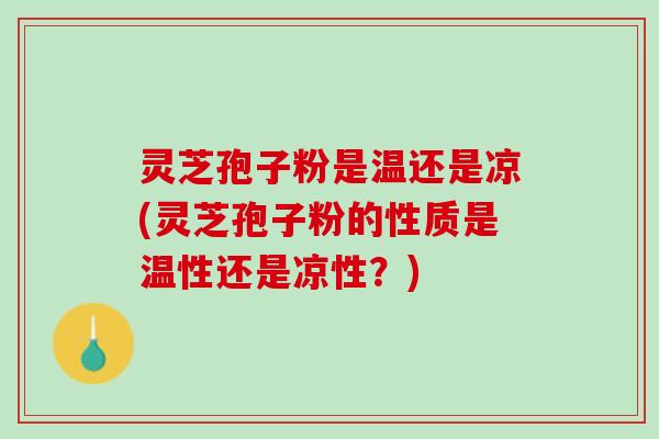 灵芝孢子粉是温还是凉(灵芝孢子粉的性质是温性还是凉性?) 灵芝孢子粉是温还是凉(灵芝孢子粉的性质是温性还是凉性?)