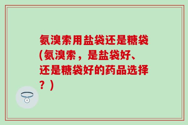 氨溴索用盐袋还是糖袋(氨溴索，是盐袋好、还是糖袋好的药品选择？)