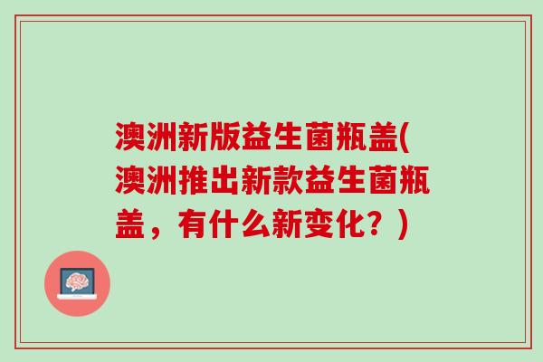 澳洲新版益生菌瓶盖(澳洲推出新款益生菌瓶盖，有什么新变化？)