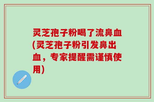 灵芝孢子粉喝了流鼻血(灵芝孢子粉引发鼻出血，专家提醒需谨慎使用)
