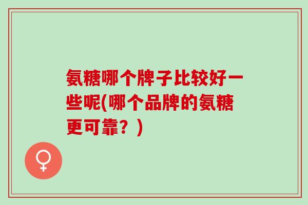 氨糖哪个牌子比较好一些呢(哪个品牌的氨糖更可靠？)