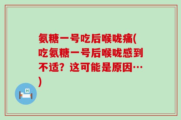 氨糖一号吃后喉咙痛(吃氨糖一号后喉咙感到不适？这可能是原因…)