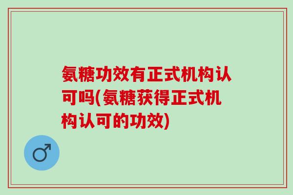 氨糖功效有正式机构认可吗(氨糖获得正式机构认可的功效)