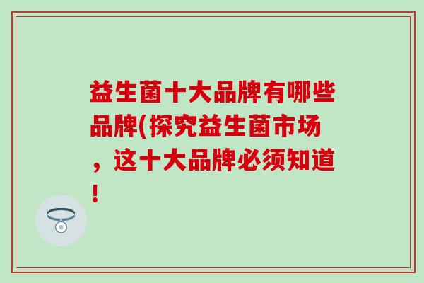 益生菌十大品牌有哪些品牌(探究益生菌市场，这十大品牌必须知道！