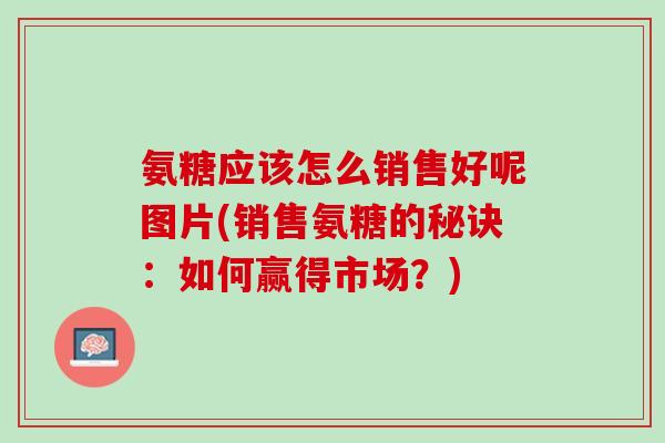 氨糖应该怎么销售好呢图片(销售氨糖的秘诀:如何赢得市场?) 氨糖应该怎么销售好呢图片(销售氨糖的秘诀:如何赢得市场?)