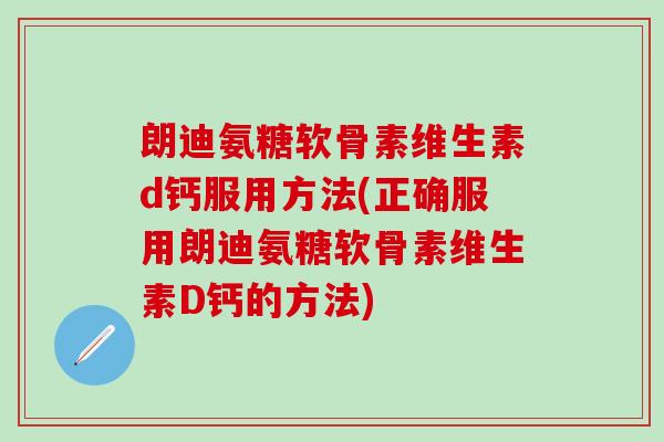 朗迪氨糖软骨素维生素d钙服用方法(正确服用朗迪氨糖软骨素维生素D钙的方法)