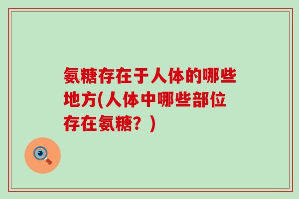 氨糖存在于人体的哪些地方(人体中哪些部位存在氨糖？)