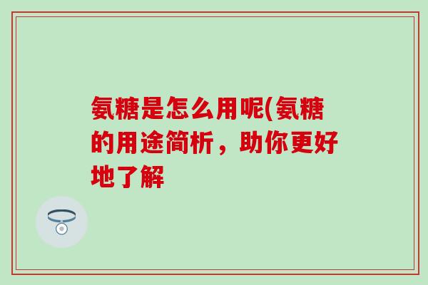 氨糖是怎么用呢(氨糖的用途简析，助你更好地了解
