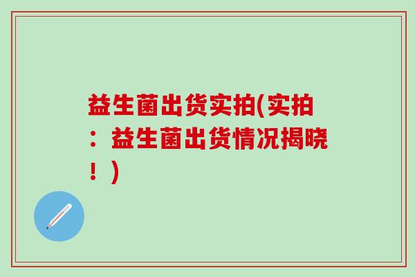 益生菌出货实拍(实拍：益生菌出货情况揭晓！)