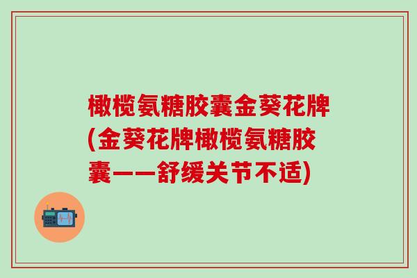 橄榄氨糖胶囊金葵花牌(金葵花牌橄榄氨糖胶囊——舒缓关节不适)