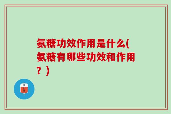 氨糖功效作用是什么(氨糖有哪些功效和作用？)