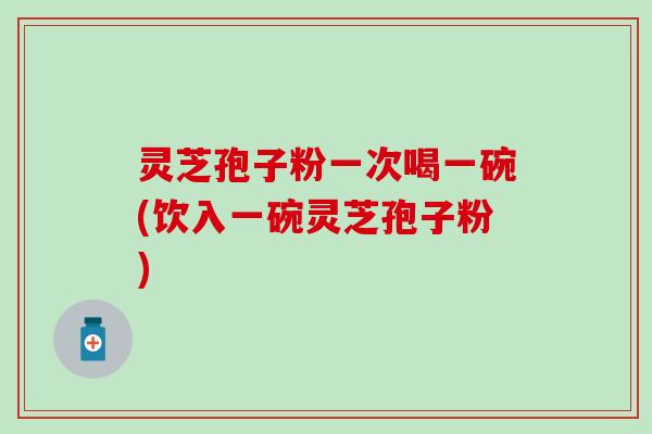 灵芝孢子粉一次喝一碗(饮入一碗灵芝孢子粉)