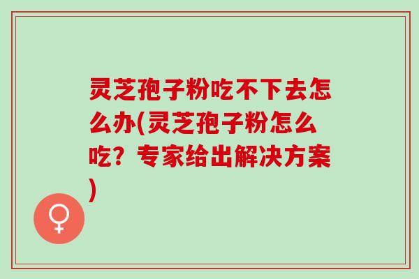 灵芝孢子粉吃不下去怎么办(灵芝孢子粉怎么吃？专家给出解决方案)