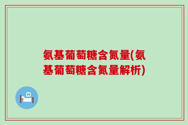 氨基葡萄糖含氮量(氨基葡萄糖含氮量解析)