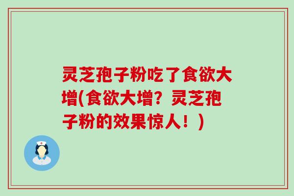 灵芝孢子粉吃了食欲大增(食欲大增？灵芝孢子粉的效果惊人！)