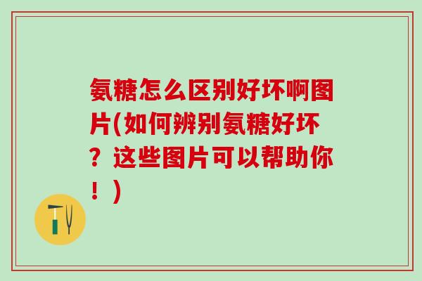 氨糖怎么区别好坏啊图片(如何辨别氨糖好坏？这些图片可以帮助你！)